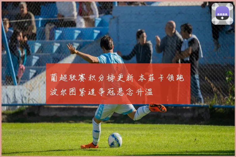 葡超联赛积分榜更新 本菲卡领跑 波尔图紧追争冠悬念升温