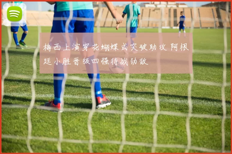 梅西上演穿花蝴蝶式突破助攻 阿根廷小胜晋级四强待战劲敌