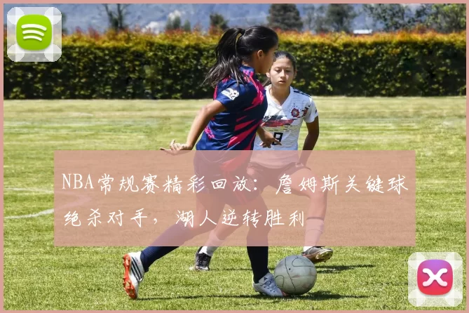 NBA常规赛精彩回放：詹姆斯关键球绝杀对手，湖人逆转胜利