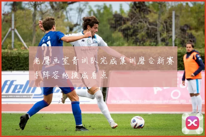 老鹰画室青训队完成集训磨合新赛季阵容轮换成看点