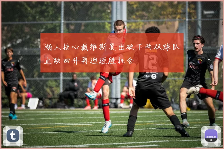 湖人核心戴维斯复出砍下两双球队止跌回升再迎连胜机会