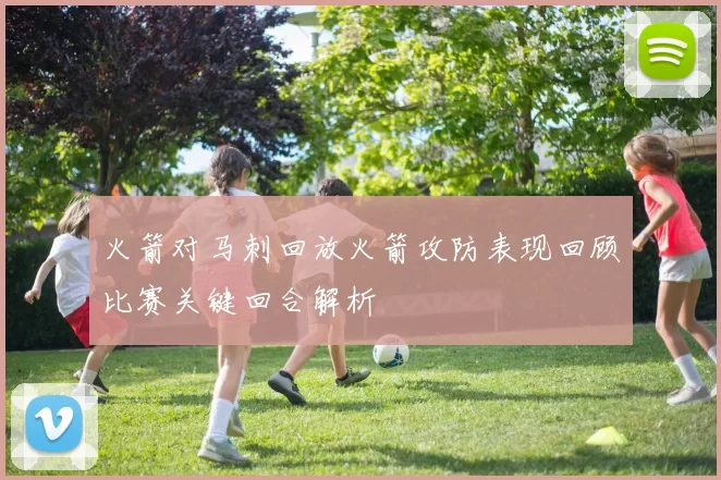 火箭对马刺回放火箭攻防表现回顾比赛关键回合解析