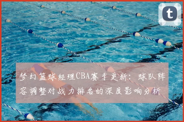 梦幻篮球经理CBA赛季更新：球队阵容调整对战力排名的深度影响分析