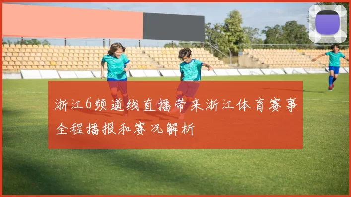 浙江6频道线直播带来浙江体育赛事全程播报和赛况解析