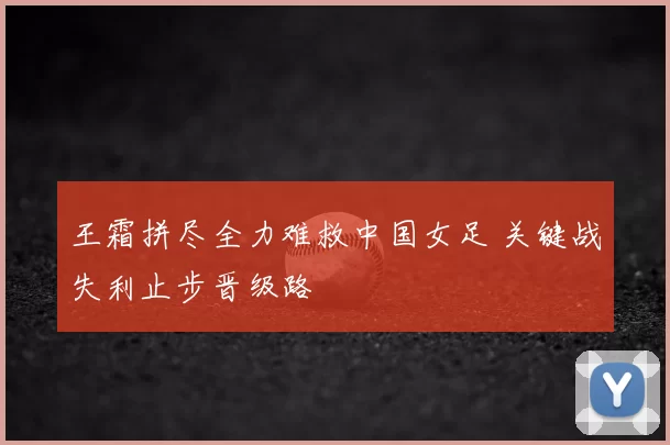 王霜拼尽全力难救中国女足 关键战失利止步晋级路