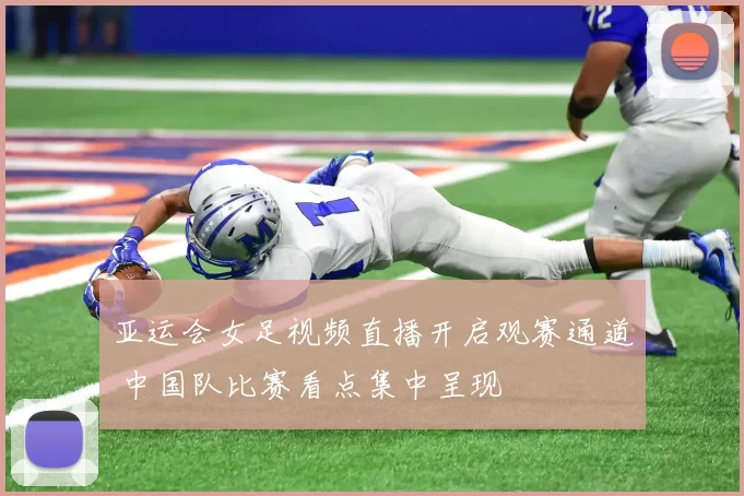 亚运会女足视频直播开启观赛通道 中国队比赛看点集中呈现