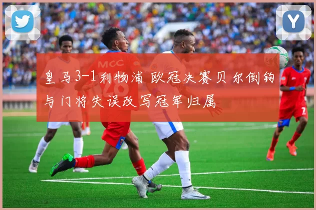 皇马3-1利物浦 欧冠决赛贝尔倒钩与门将失误改写冠军归属