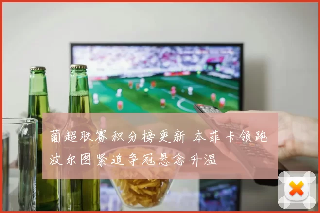 葡超联赛积分榜更新 本菲卡领跑 波尔图紧追争冠悬念升温