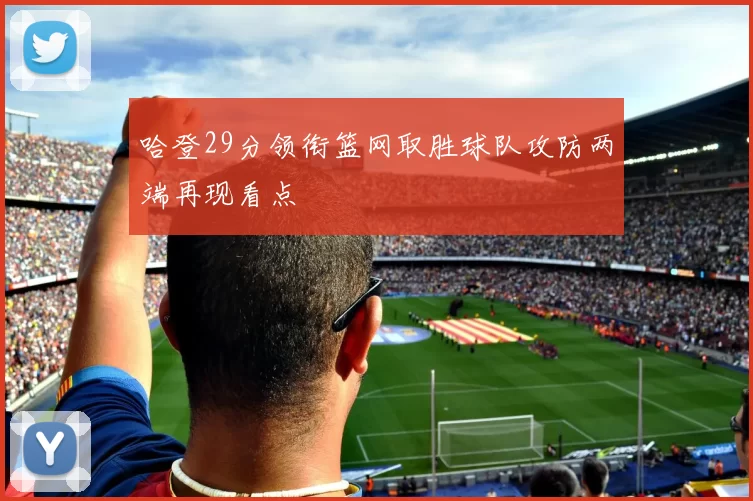 哈登29分领衔篮网取胜球队攻防两端再现看点