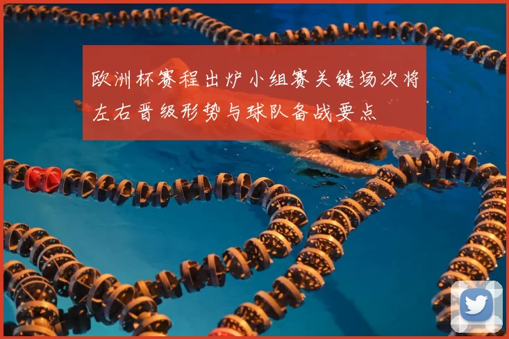 欧洲杯赛程出炉小组赛关键场次将左右晋级形势与球队备战要点