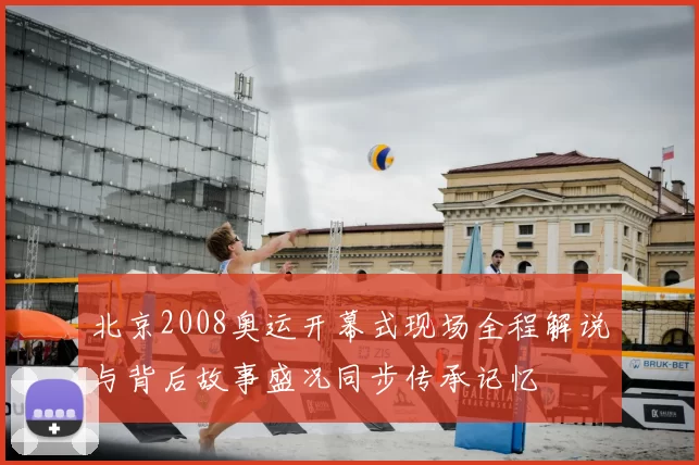 北京2008奥运开幕式现场全程解说与背后故事盛况同步传承记忆