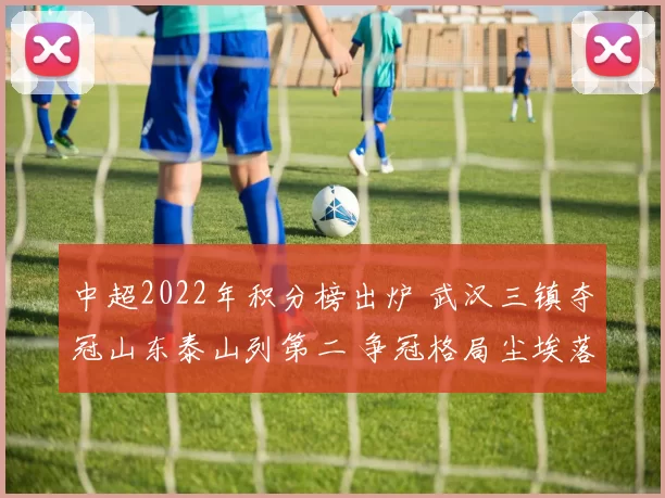中超2022年积分榜出炉 武汉三镇夺冠山东泰山列第二 争冠格局尘埃落定