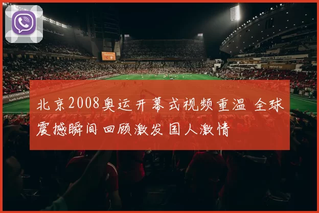 北京2008奥运开幕式视频重温 全球震撼瞬间回顾激发国人激情