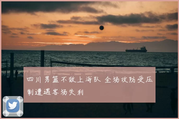 四川男篮不敌上海队 全场攻防受压制遭遇客场失利