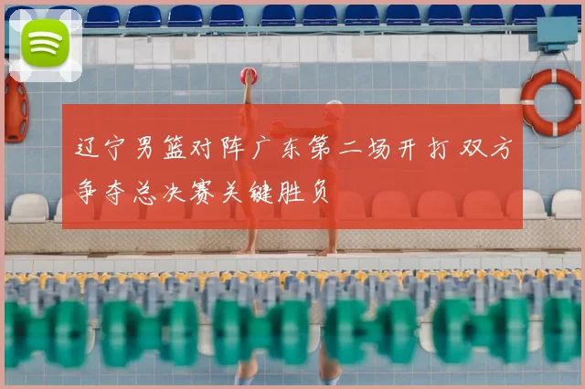 辽宁男篮对阵广东第二场开打 双方争夺总决赛关键胜负