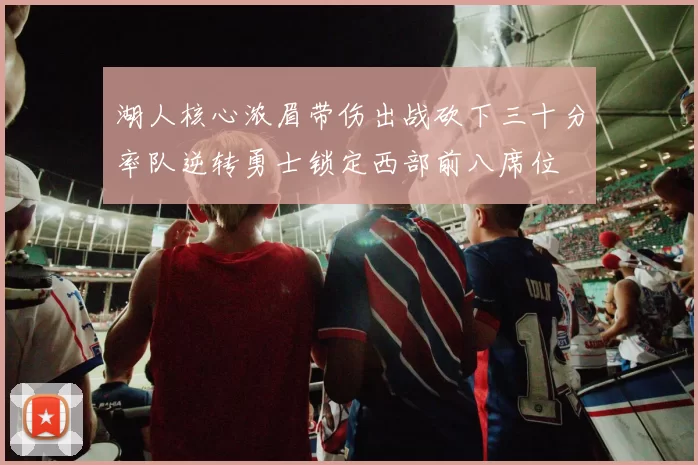 湖人核心浓眉带伤出战砍下三十分率队逆转勇士锁定西部前八席位