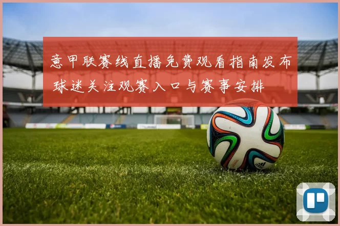 意甲联赛线直播免费观看指南发布 球迷关注观赛入口与赛事安排