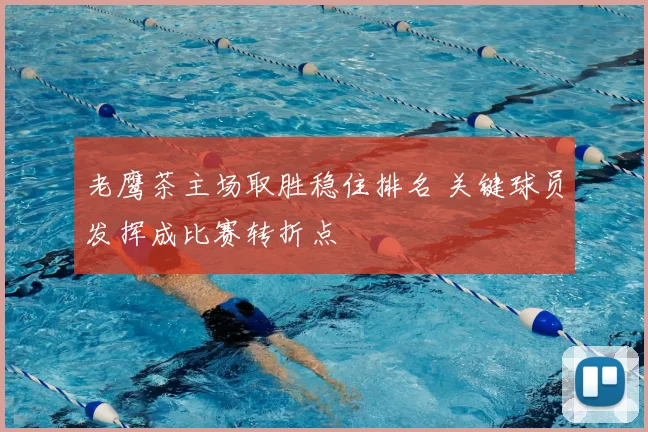 老鹰茶主场取胜稳住排名 关键球员发挥成比赛转折点