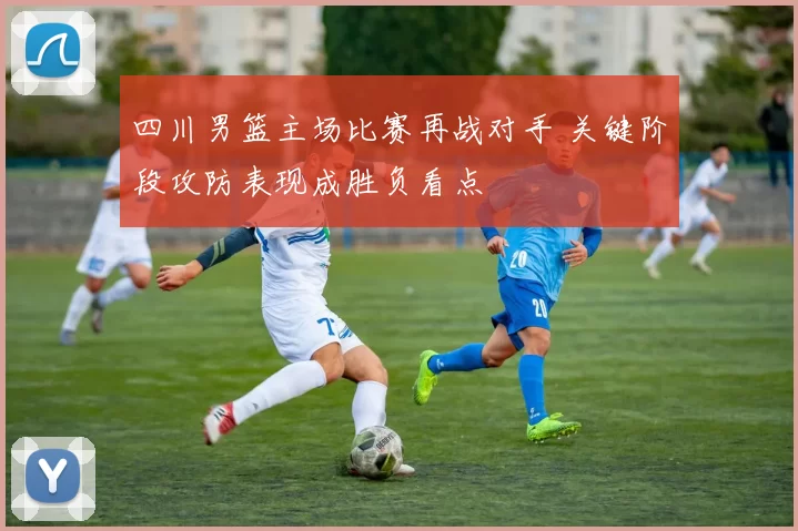 四川男篮主场比赛再战对手 关键阶段攻防表现成胜负看点