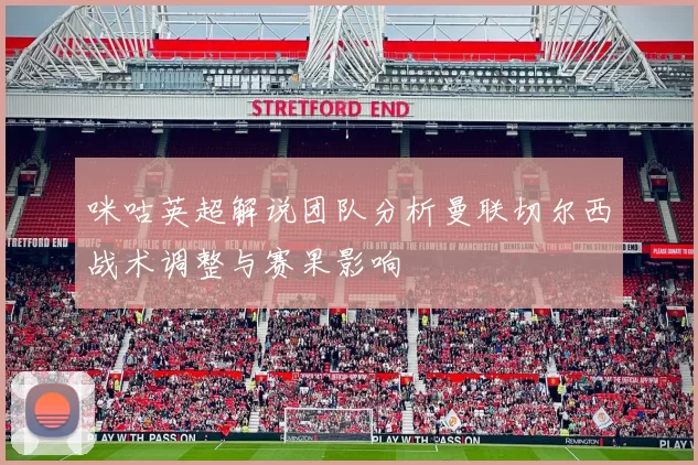 咪咕英超解说团队分析曼联切尔西战术调整与赛果影响