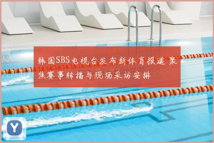 韩国SBS电视台发布新体育报道 聚焦赛事转播与现场采访安排