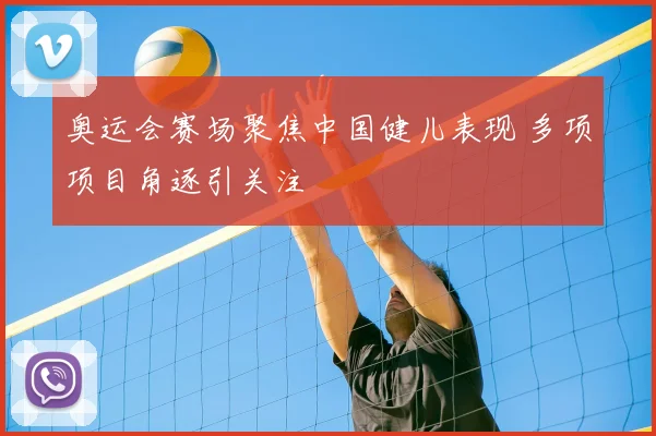 奥运会赛场聚焦中国健儿表现 多项项目角逐引关注