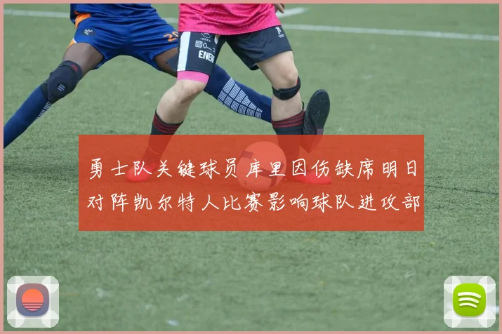 勇士队关键球员库里因伤缺席明日对阵凯尔特人比赛影响球队进攻部署