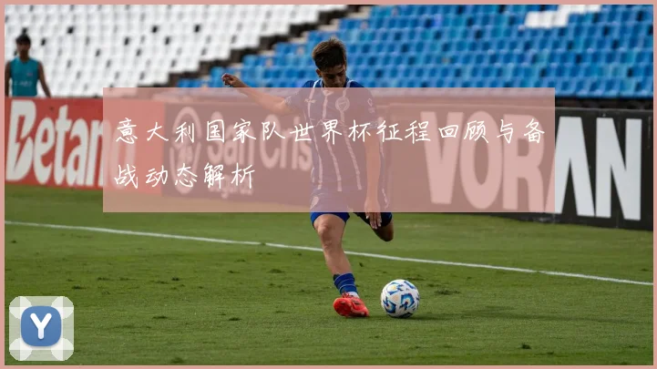 意大利国家队世界杯征程回顾与备战动态解析