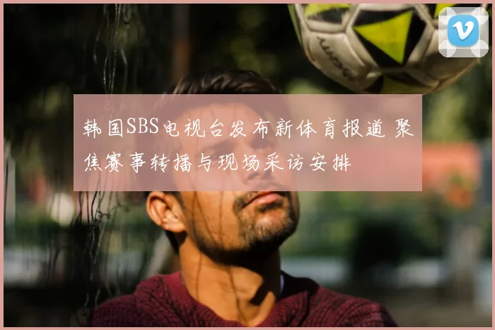 韩国SBS电视台发布新体育报道 聚焦赛事转播与现场采访安排