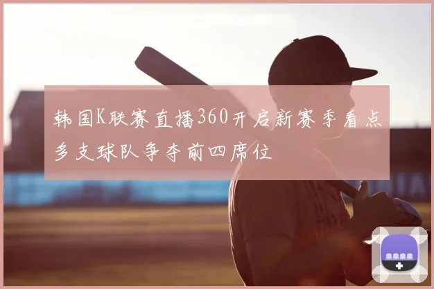 韩国K联赛直播360开启新赛季看点多支球队争夺前四席位