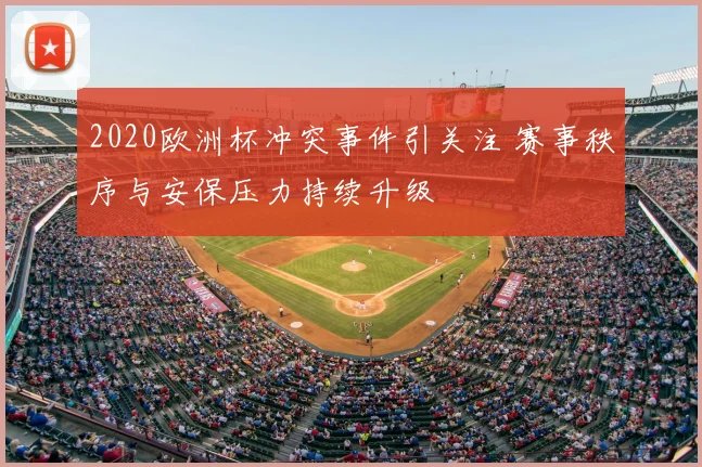 2020欧洲杯冲突事件引关注 赛事秩序与安保压力持续升级