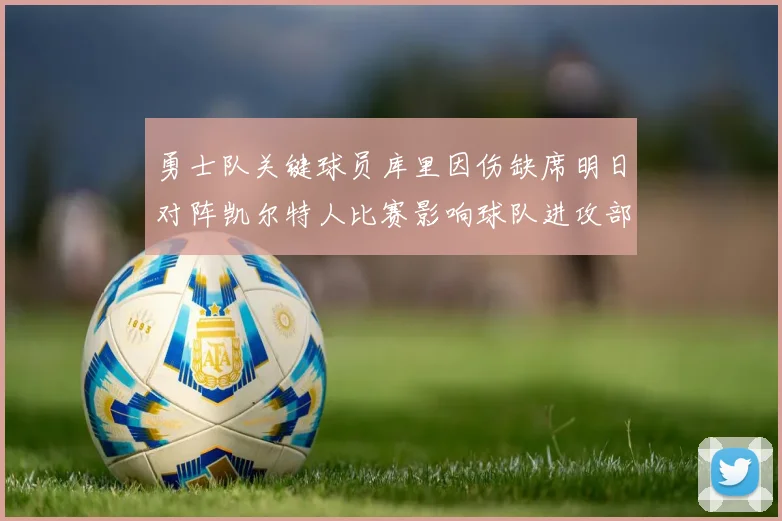 勇士队关键球员库里因伤缺席明日对阵凯尔特人比赛影响球队进攻部署