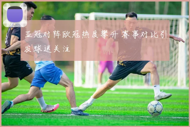 亚冠对阵欧冠热度攀升 赛事对比引发球迷关注