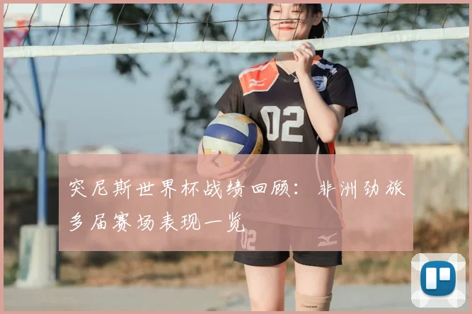 突尼斯世界杯战绩回顾：非洲劲旅多届赛场表现一览