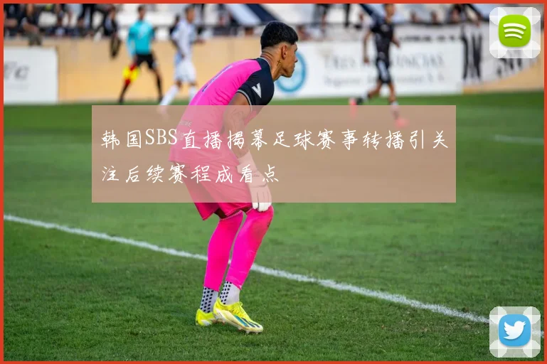 韩国SBS直播揭幕足球赛事转播引关注后续赛程成看点