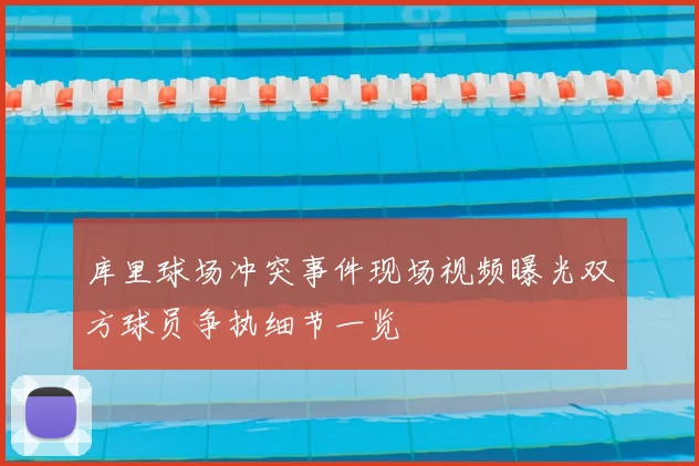 库里球场冲突事件现场视频曝光双方球员争执细节一览