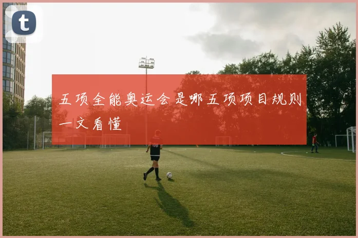 五项全能奥运会是哪五项项目规则一文看懂