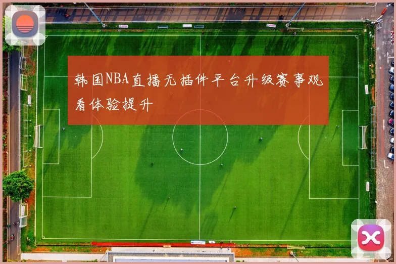 韩国NBA直播无插件平台升级赛事观看体验提升