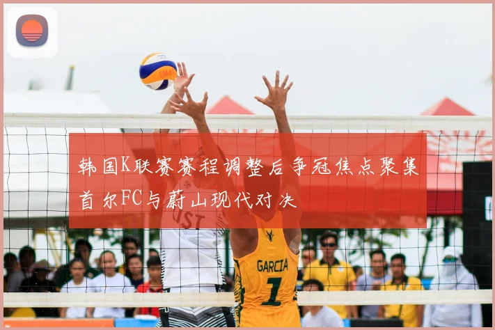 韩国K联赛赛程调整后争冠焦点聚集首尔FC与蔚山现代对决
