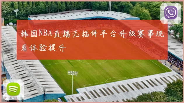 韩国NBA直播无插件平台升级赛事观看体验提升
